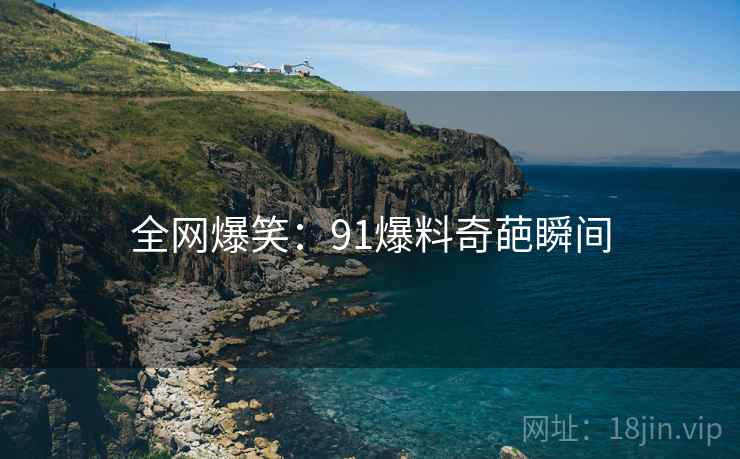 全网爆笑：91爆料奇葩瞬间