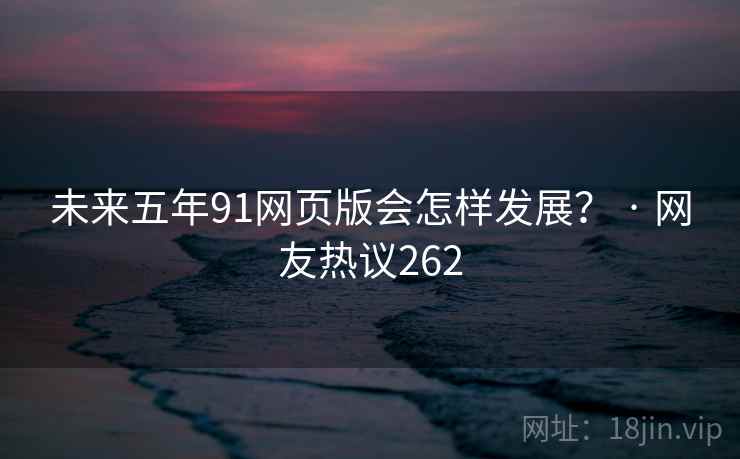 未来五年91网页版会怎样发展？ · 网友热议262