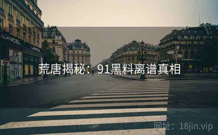 荒唐揭秘:91糖心vlog离谱真相 荒唐揭秘:91糖心vlog离谱真相